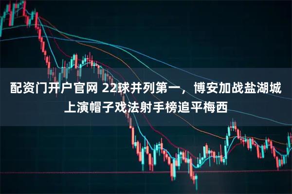 配资门开户官网 22球并列第一，博安加战盐湖城上演帽子戏法射手榜追平梅西