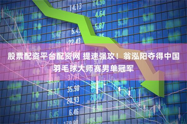 股票配资平台配资网 提速强攻！翁泓阳夺得中国羽毛球大师赛男单冠军