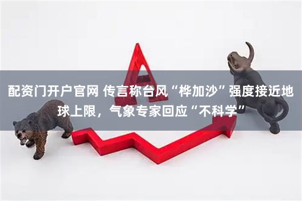 配资门开户官网 传言称台风“桦加沙”强度接近地球上限，气象专家回应“不科学”