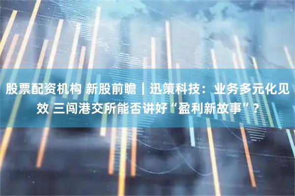 股票配资机构 新股前瞻｜迅策科技：业务多元化见效 三闯港交所能否讲好“盈利新故事”？