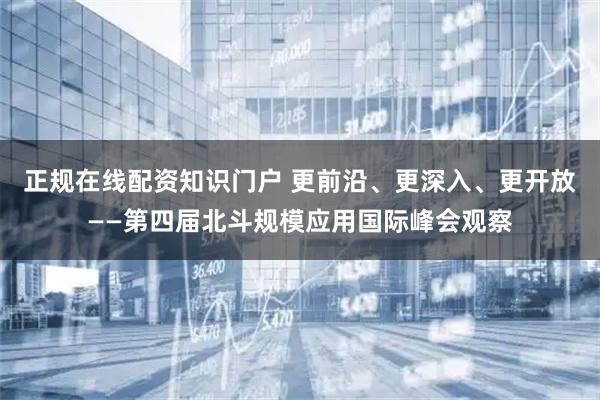 正规在线配资知识门户 更前沿、更深入、更开放——第四届北斗规模应用国际峰会观察