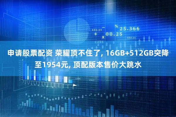 申请股票配资 荣耀顶不住了, 16GB+512GB突降至1954元, 顶配版本售价大跳水
