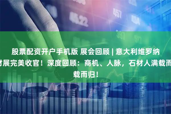 股票配资开户手机版 展会回顾 | 意大利维罗纳石材展完美收官！深度回顾：商机、人脉，石材人满载而归！