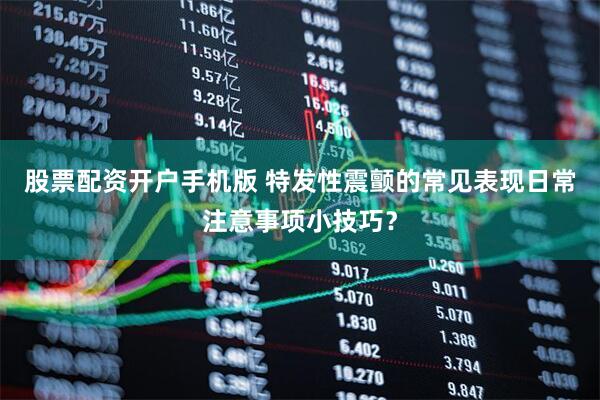 股票配资开户手机版 特发性震颤的常见表现日常注意事项小技巧？