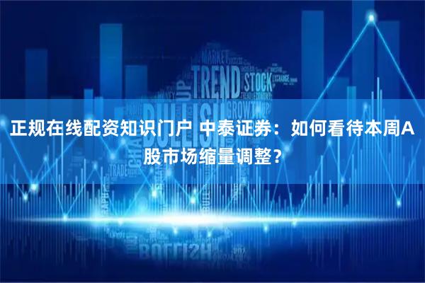正规在线配资知识门户 中泰证券：如何看待本周A股市场缩量调整？