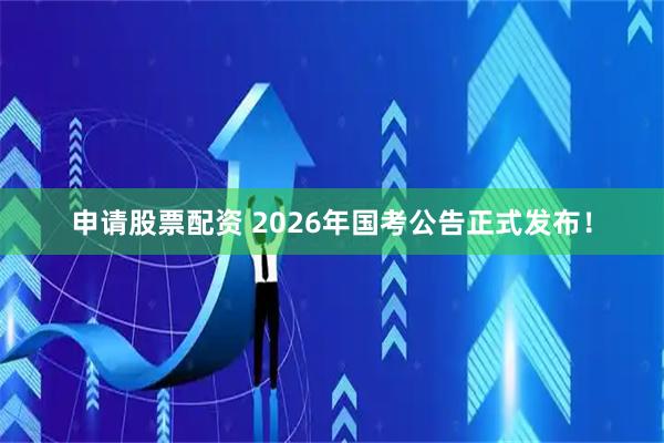 申请股票配资 2026年国考公告正式发布！