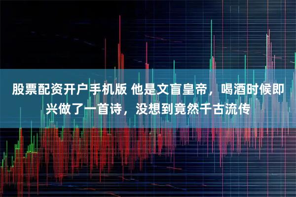 股票配资开户手机版 他是文盲皇帝,喝酒时候即兴做了一首诗,没想到竟然千古流传