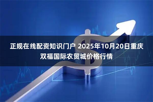 正规在线配资知识门户 2025年10月20日重庆双福国际农贸城价格行情