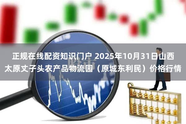 正规在线配资知识门户 2025年10月31日山西太原丈子头农产品物流园(原城东利民)价格行情