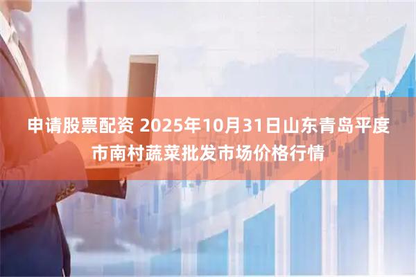 申请股票配资 2025年10月31日山东青岛平度市南村蔬菜批发市场价格行情