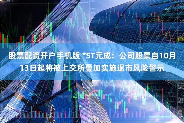 股票配资开户手机版 *ST元成:公司股票自10月13日起将被上交所叠加实施退市风险警示