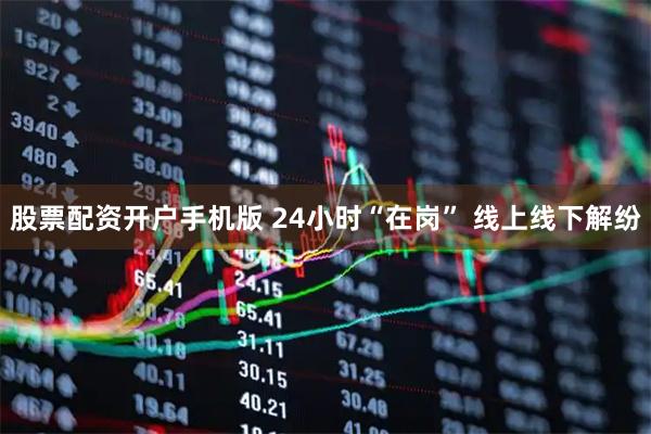 股票配资开户手机版 24小时“在岗” 线上线下解纷