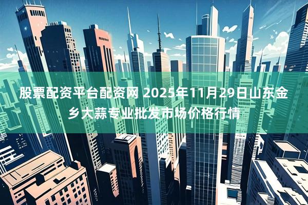 股票配资平台配资网 2025年11月29日山东金乡大蒜专业批发市场价格行情