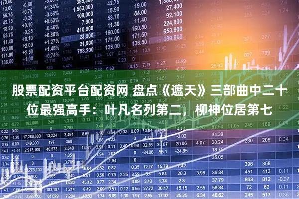 股票配资平台配资网 盘点《遮天》三部曲中二十位最强高手:叶凡名列第二,柳神位居第七