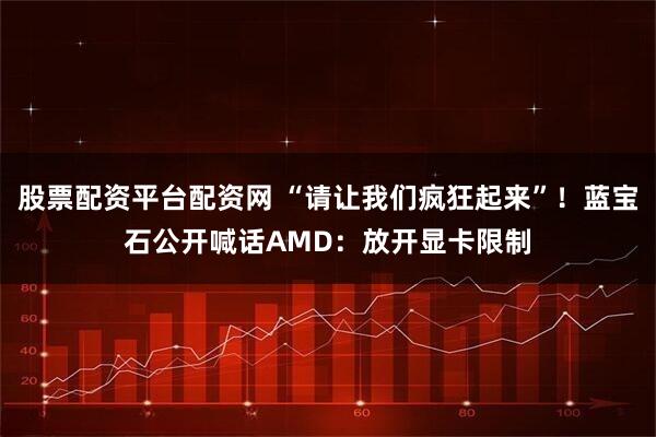 股票配资平台配资网 “请让我们疯狂起来”！蓝宝石公开喊话AMD：放开显卡限制