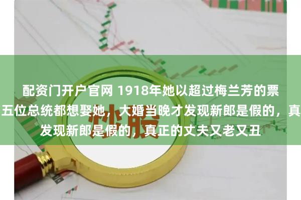 配资门开户官网 1918年她以超过梅兰芳的票数当选坤伶大王,五位总统都想娶她,大婚当晚才发现新郎是假的,真正的丈夫又老又丑