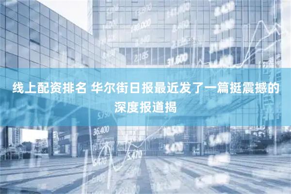 线上配资排名 华尔街日报最近发了一篇挺震撼的深度报道揭