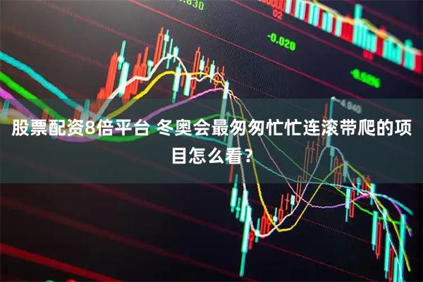 股票配资8倍平台 冬奥会最匆匆忙忙连滚带爬的项目怎么看？