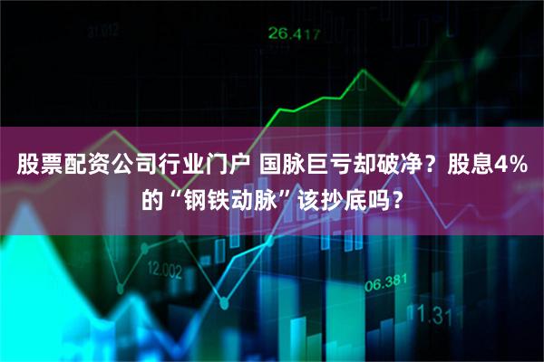 股票配资公司行业门户 国脉巨亏却破净?股息4%的“钢铁动脉”该抄底吗?