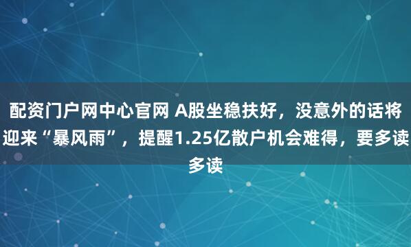 配资门户网中心官网 A股坐稳扶好，没意外的话将迎来“暴风雨”，提醒1.25亿散户机会难得，要多读