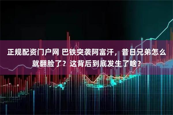 正规配资门户网 巴铁突袭阿富汗,昔日兄弟怎么就翻脸了?这背后到底发生了啥?