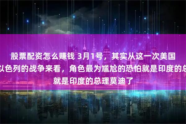 股票配资怎么赚钱 3月1号，其实从这一次美国、伊朗和以色列的战争来看，角色最为尴尬的恐怕就是印度的总理莫迪了