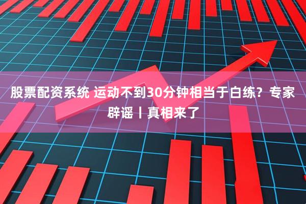股票配资系统 运动不到30分钟相当于白练？专家辟谣丨真相来了