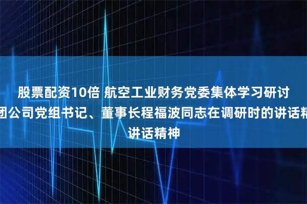 股票配资10倍 航空工业财务党委集体学习研讨集团公司党组书记、董事长程福波同志在调研时的讲话精神
