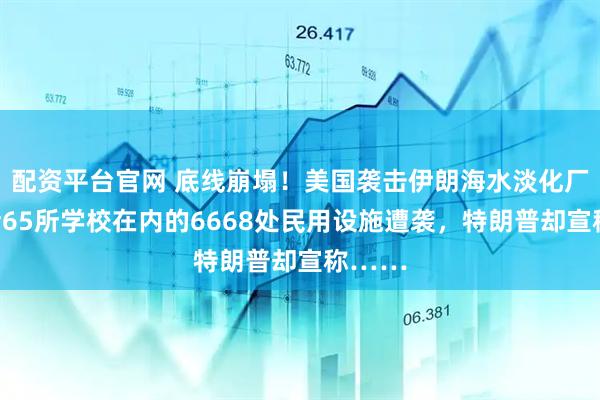 配资平台官网 底线崩塌!美国袭击伊朗海水淡化厂,包括65所学校在内的6668处民用设施遭袭,特朗普却宣称……