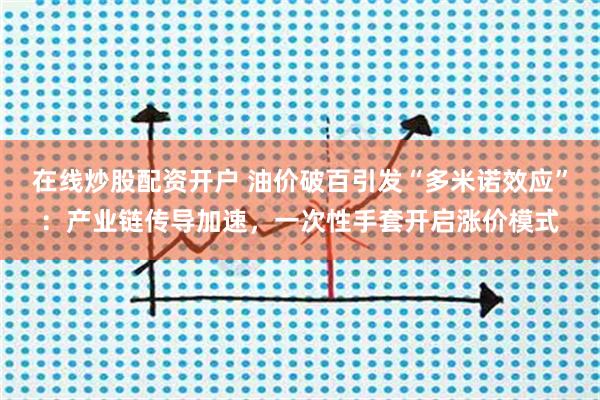 在线炒股配资开户 油价破百引发“多米诺效应”:产业链传导加速,一次性手套开启涨价模式