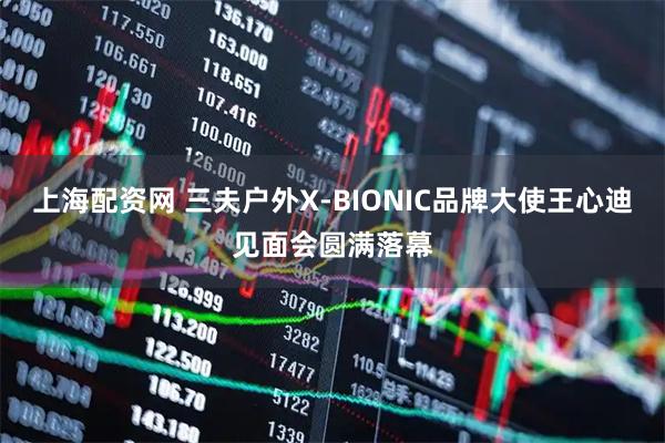 上海配资网 三夫户外X-BIONIC品牌大使王心迪见面会圆满落幕
