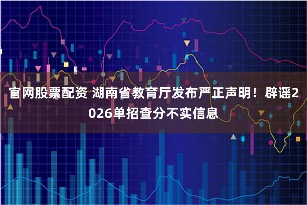 官网股票配资 湖南省教育厅发布严正声明！辟谣2026单招查分不实信息