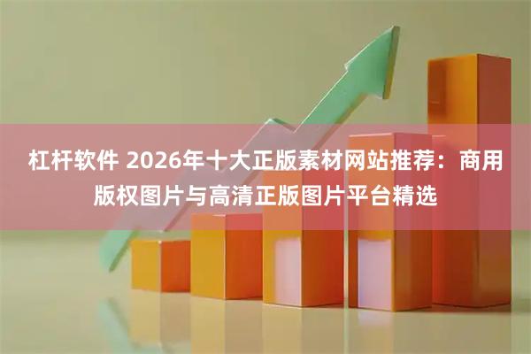 杠杆软件 2026年十大正版素材网站推荐：商用版权图片与高清正版图片平台精选