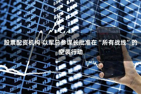 股票配资机构 以军总参谋长批准在“所有战线”的空袭行动