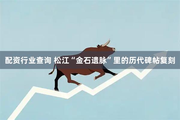 配资行业查询 松江“金石遗脉”里的历代碑帖复刻
