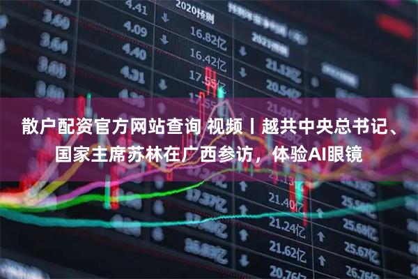 散户配资官方网站查询 视频丨越共中央总书记、国家主席苏林在广西参访，体验AI眼镜