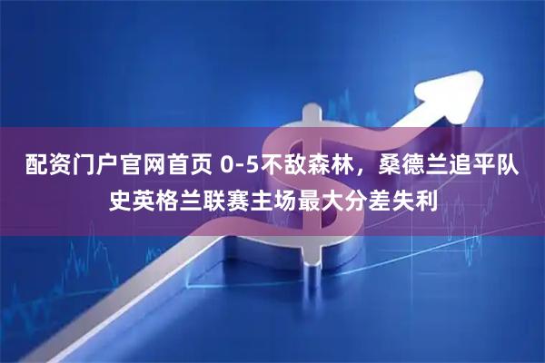 配资门户官网首页 0-5不敌森林，桑德兰追平队史英格兰联赛主场最大分差失利