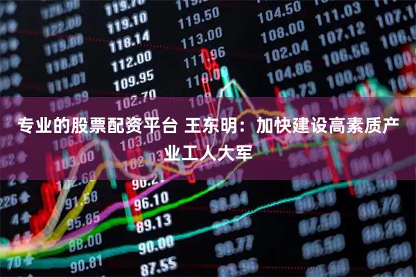 专业的股票配资平台 王东明：加快建设高素质产业工人大军