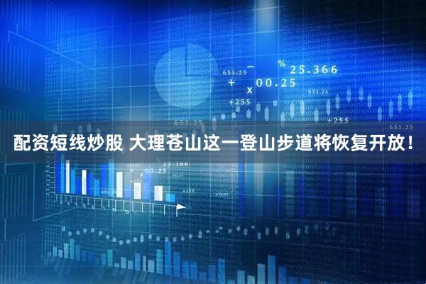 配资短线炒股 大理苍山这一登山步道将恢复开放!