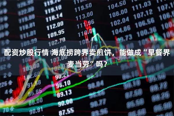 配资炒股行情 海底捞跨界卖煎饼，能做成“早餐界麦当劳”吗？