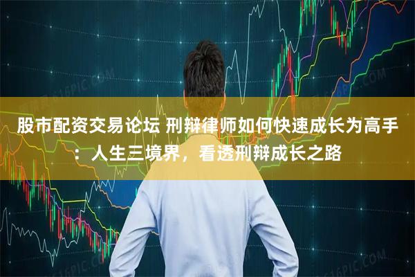 股市配资交易论坛 刑辩律师如何快速成长为高手：人生三境界，看透刑辩成长之路