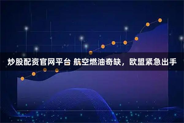 炒股配资官网平台 航空燃油奇缺，欧盟紧急出手