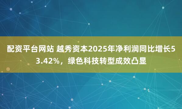 配资平台网站 越秀资本2025年净利润同比增长53.42%，绿色科技转型成效凸显