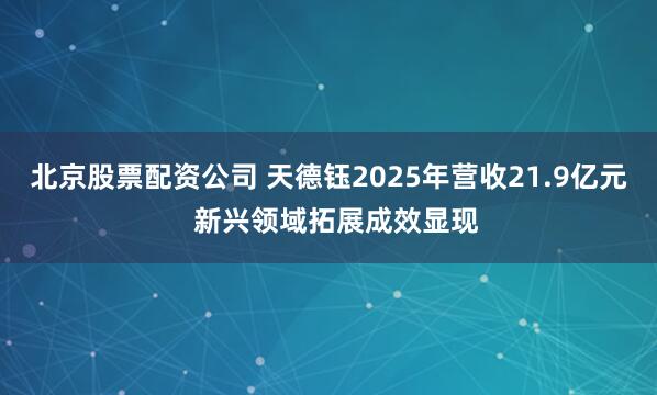 北京股票配资公司 天德钰2025年营收21.9亿元  新兴领域拓展成效显现