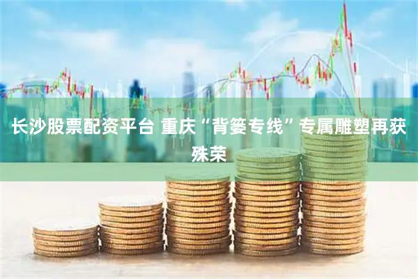 长沙股票配资平台 重庆“背篓专线”专属雕塑再获殊荣