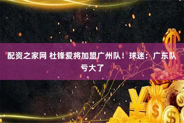 配资之家网 杜锋爱将加盟广州队！球迷：广东队亏大了