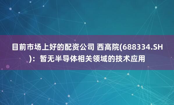 目前市场上好的配资公司 西高院(688334.SH)：暂无半导体相关领域的技术应用
