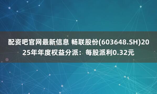 配资吧官网最新信息 畅联股份(603648.SH)2025年年度权益分派：每股派利0.32元