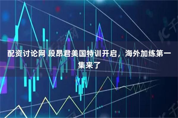 配资讨论网 段昂君美国特训开启，海外加练第一集来了